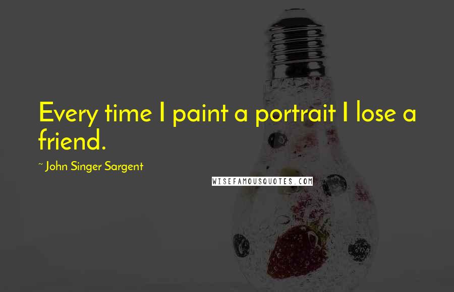 John Singer Sargent Quotes: Every time I paint a portrait I lose a friend.