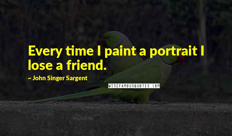 John Singer Sargent Quotes: Every time I paint a portrait I lose a friend.