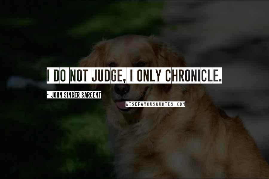 John Singer Sargent Quotes: I do not judge, I only chronicle.