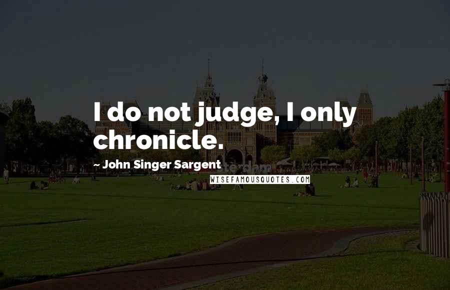 John Singer Sargent Quotes: I do not judge, I only chronicle.