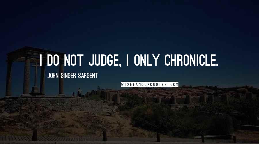 John Singer Sargent Quotes: I do not judge, I only chronicle.