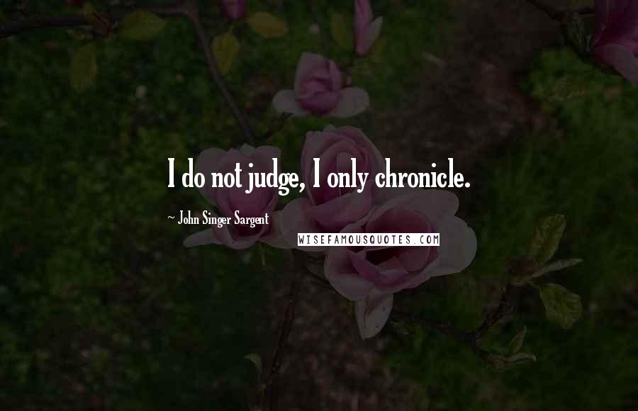 John Singer Sargent Quotes: I do not judge, I only chronicle.
