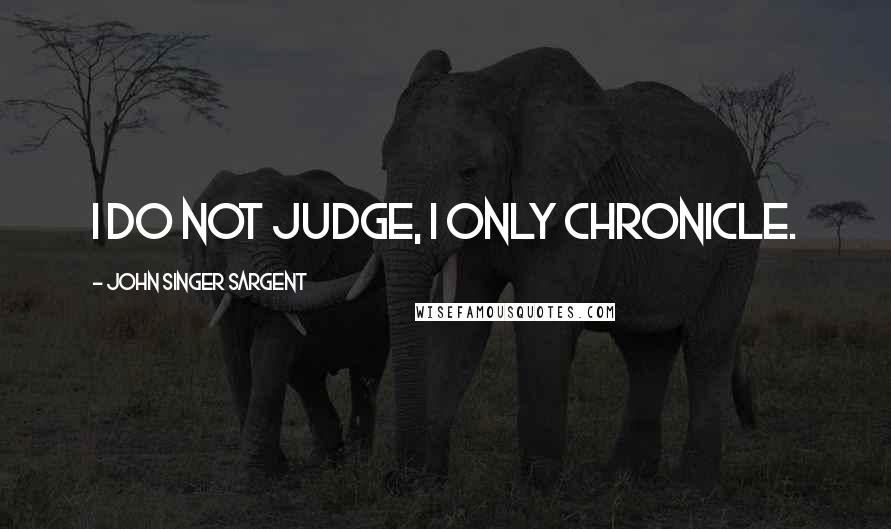 John Singer Sargent Quotes: I do not judge, I only chronicle.