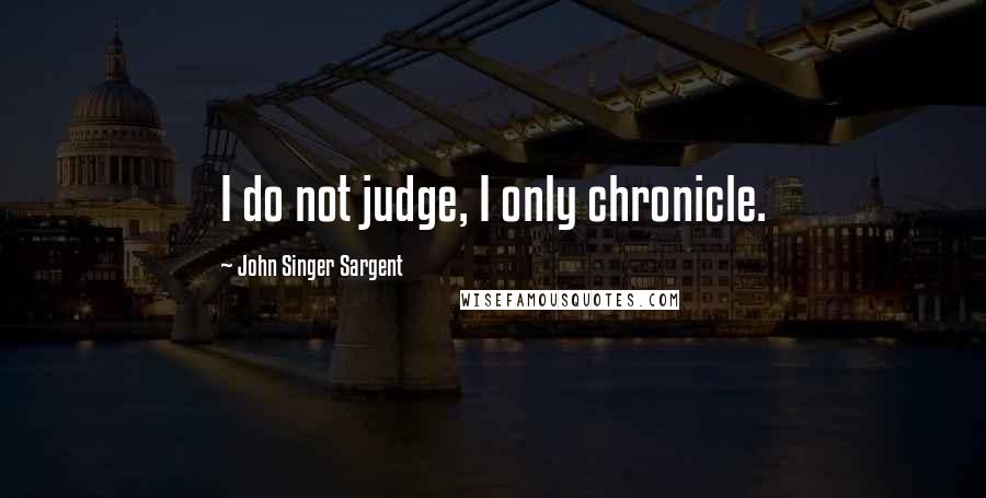 John Singer Sargent Quotes: I do not judge, I only chronicle.