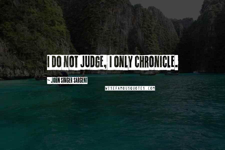 John Singer Sargent Quotes: I do not judge, I only chronicle.