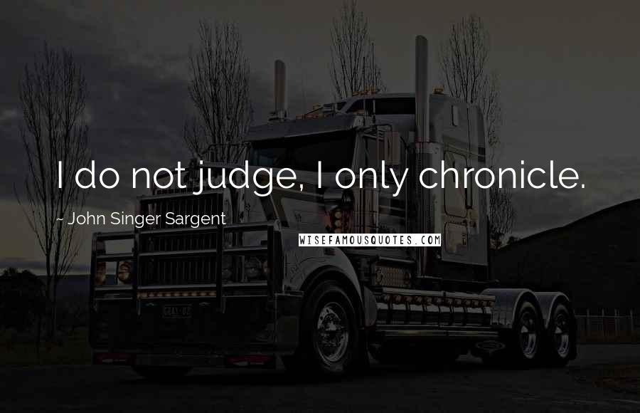 John Singer Sargent Quotes: I do not judge, I only chronicle.