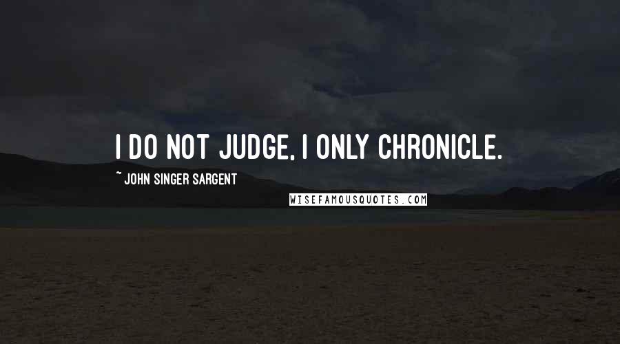 John Singer Sargent Quotes: I do not judge, I only chronicle.