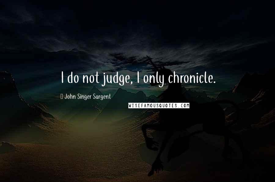 John Singer Sargent Quotes: I do not judge, I only chronicle.
