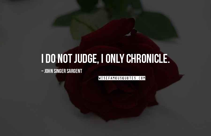 John Singer Sargent Quotes: I do not judge, I only chronicle.