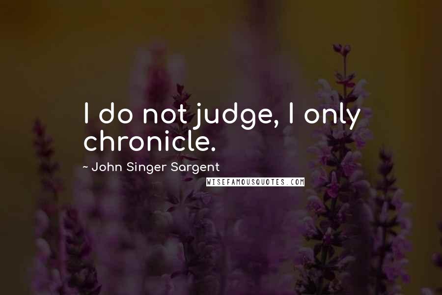 John Singer Sargent Quotes: I do not judge, I only chronicle.