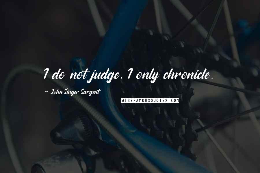 John Singer Sargent Quotes: I do not judge, I only chronicle.