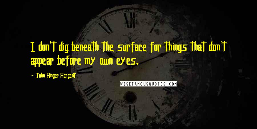John Singer Sargent Quotes: I don't dig beneath the surface for things that don't appear before my own eyes.