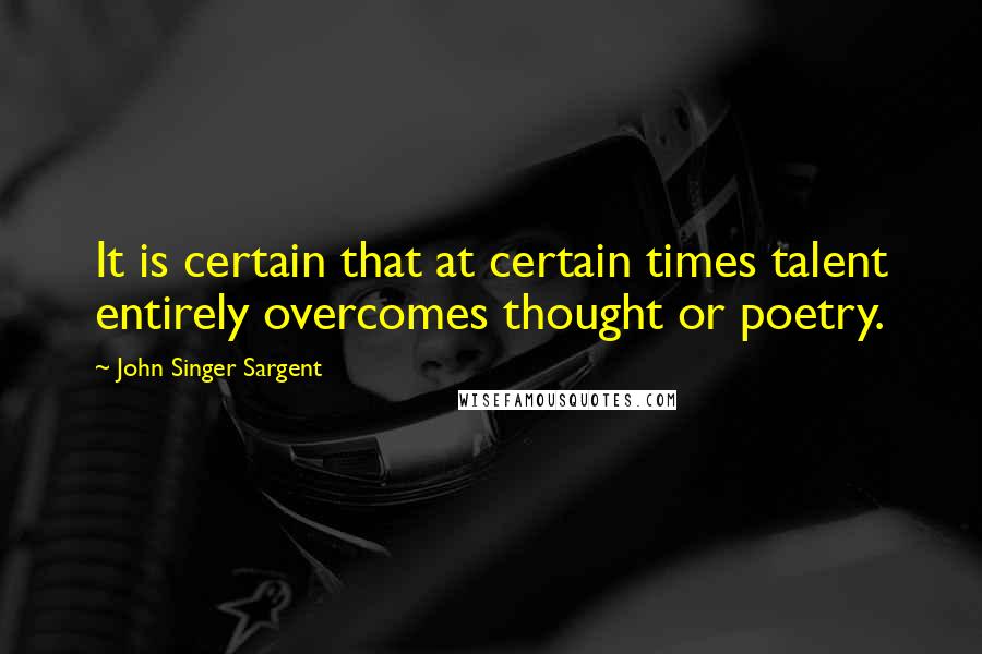 John Singer Sargent Quotes: It is certain that at certain times talent entirely overcomes thought or poetry.