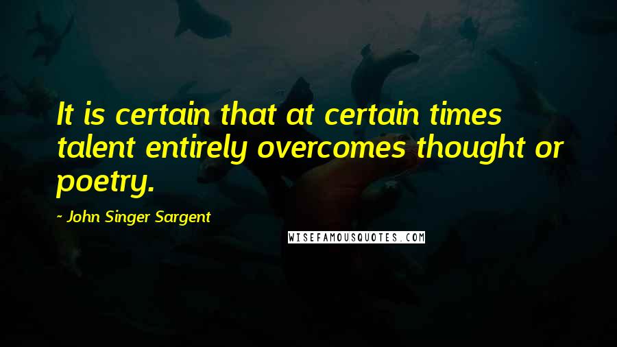 John Singer Sargent Quotes: It is certain that at certain times talent entirely overcomes thought or poetry.