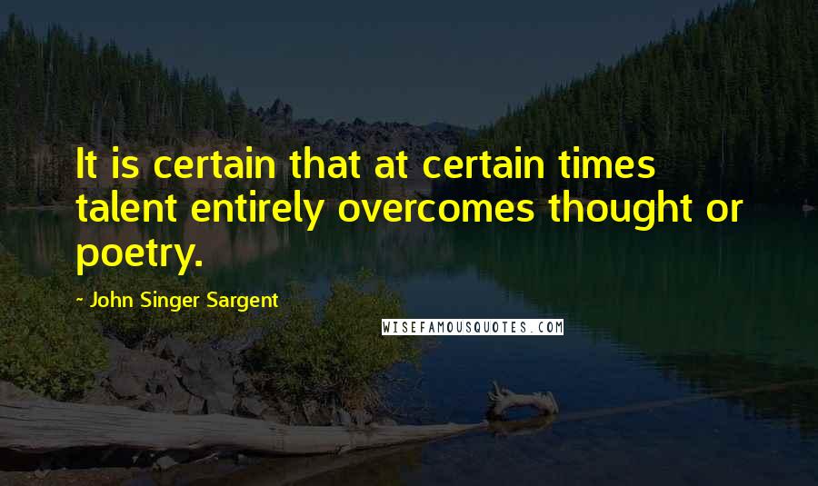 John Singer Sargent Quotes: It is certain that at certain times talent entirely overcomes thought or poetry.