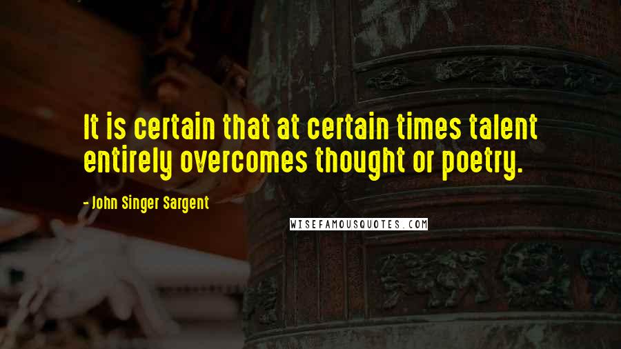 John Singer Sargent Quotes: It is certain that at certain times talent entirely overcomes thought or poetry.