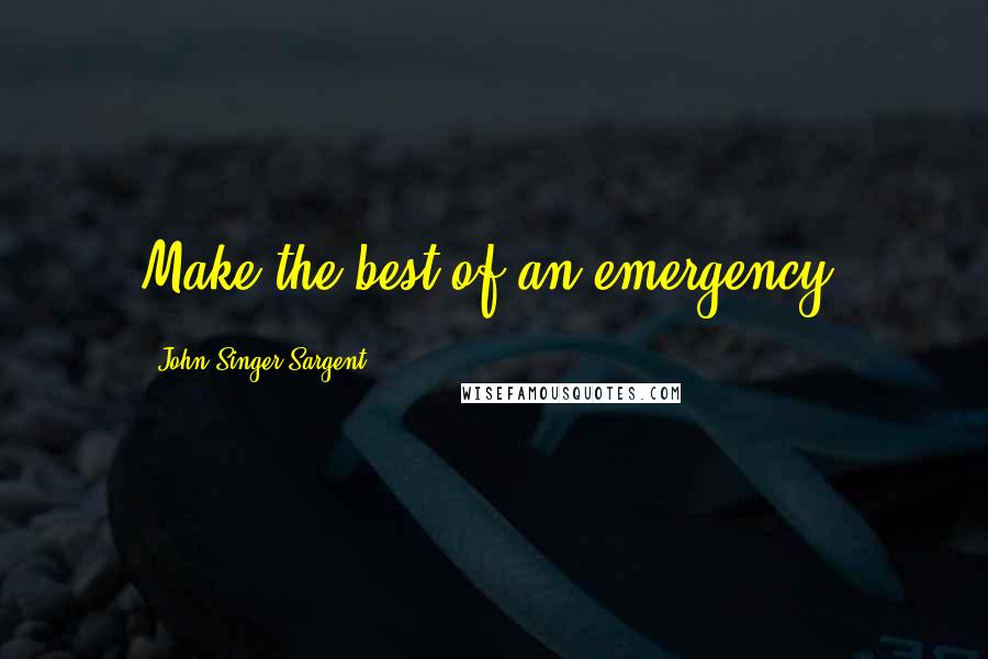 John Singer Sargent Quotes: Make the best of an emergency.