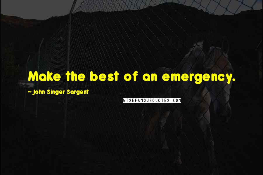 John Singer Sargent Quotes: Make the best of an emergency.