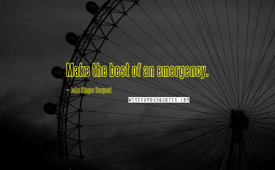 John Singer Sargent Quotes: Make the best of an emergency.