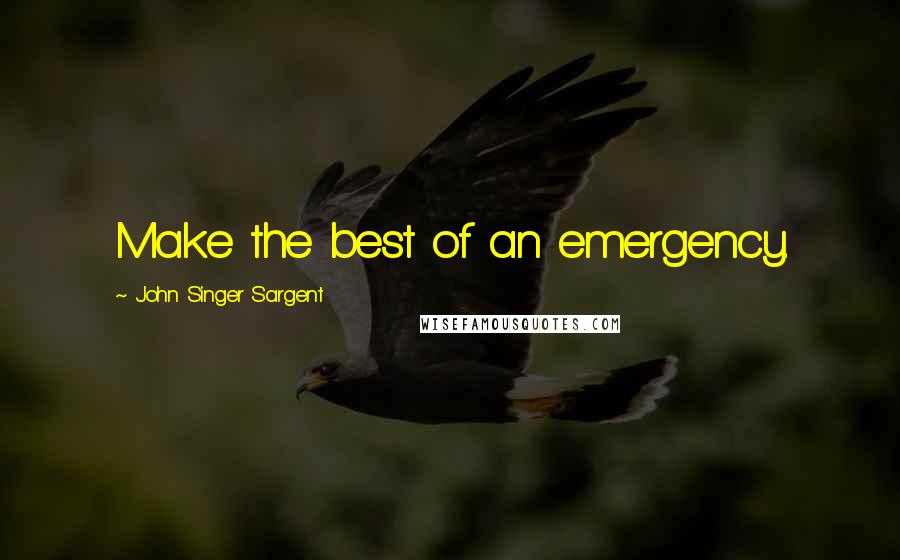 John Singer Sargent Quotes: Make the best of an emergency.