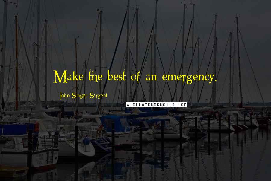 John Singer Sargent Quotes: Make the best of an emergency.