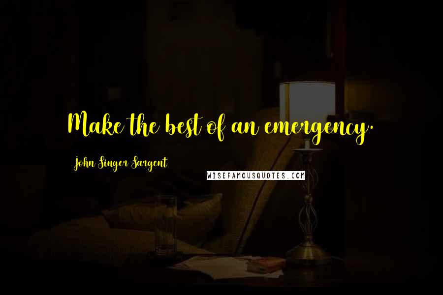 John Singer Sargent Quotes: Make the best of an emergency.