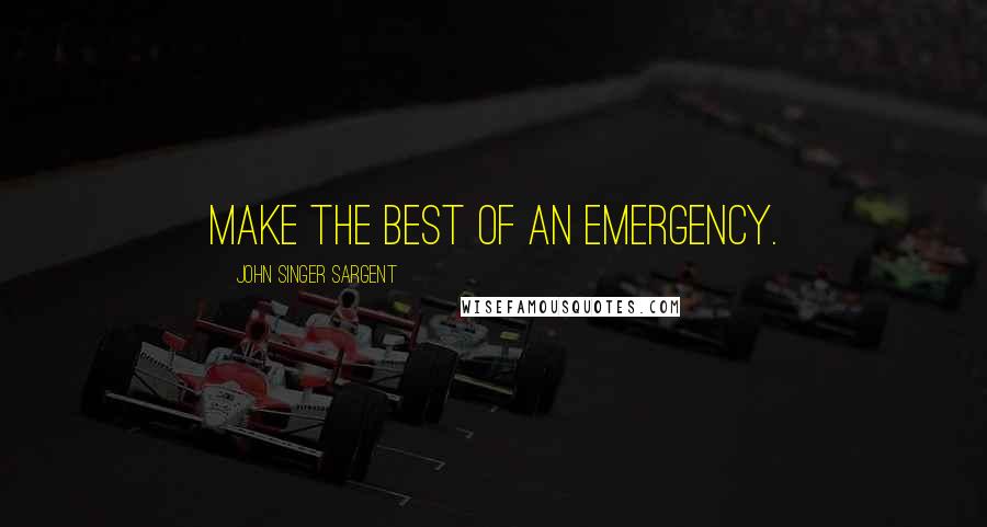 John Singer Sargent Quotes: Make the best of an emergency.