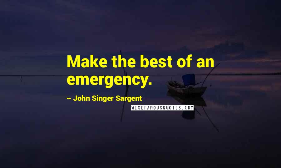 John Singer Sargent Quotes: Make the best of an emergency.