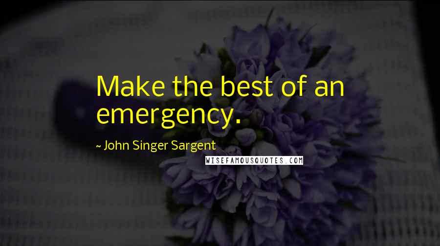 John Singer Sargent Quotes: Make the best of an emergency.