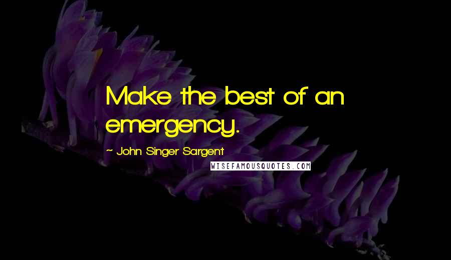 John Singer Sargent Quotes: Make the best of an emergency.