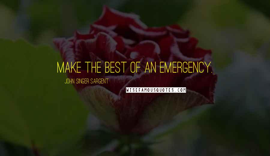 John Singer Sargent Quotes: Make the best of an emergency.