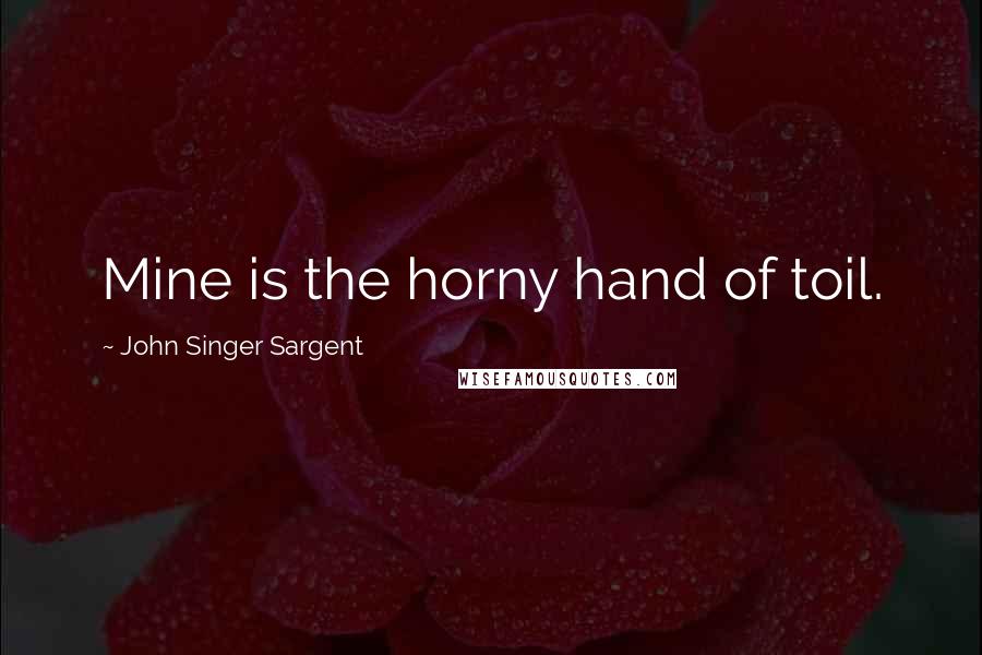 John Singer Sargent Quotes: Mine is the horny hand of toil.