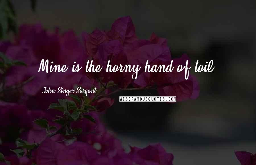 John Singer Sargent Quotes: Mine is the horny hand of toil.