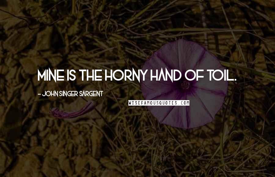 John Singer Sargent Quotes: Mine is the horny hand of toil.