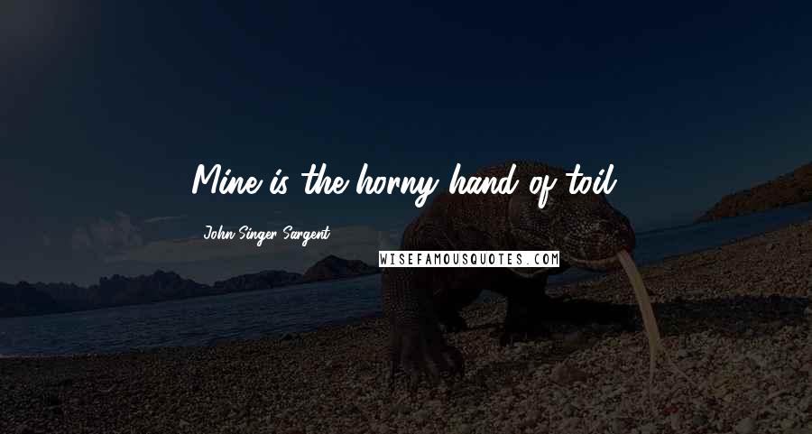 John Singer Sargent Quotes: Mine is the horny hand of toil.