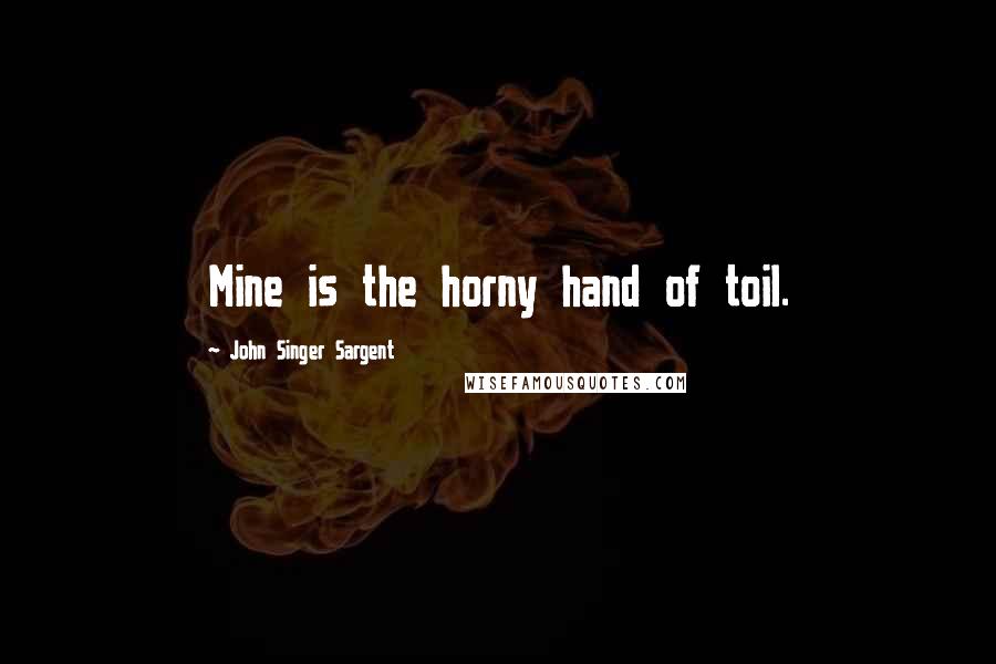 John Singer Sargent Quotes: Mine is the horny hand of toil.