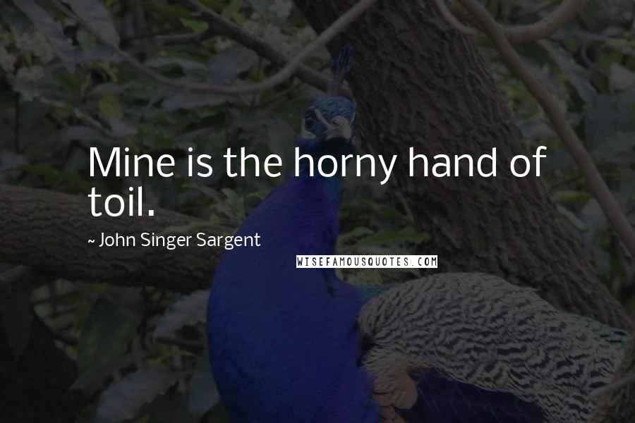 John Singer Sargent Quotes: Mine is the horny hand of toil.