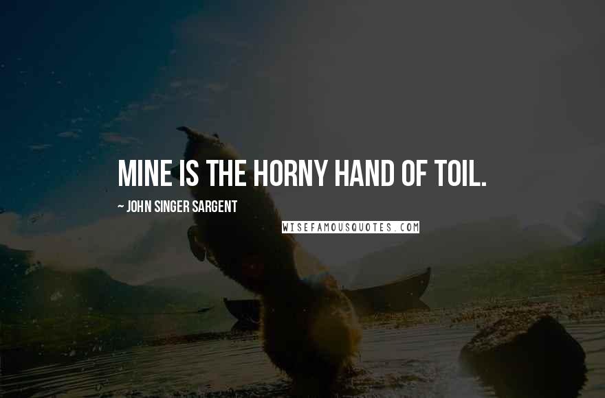 John Singer Sargent Quotes: Mine is the horny hand of toil.