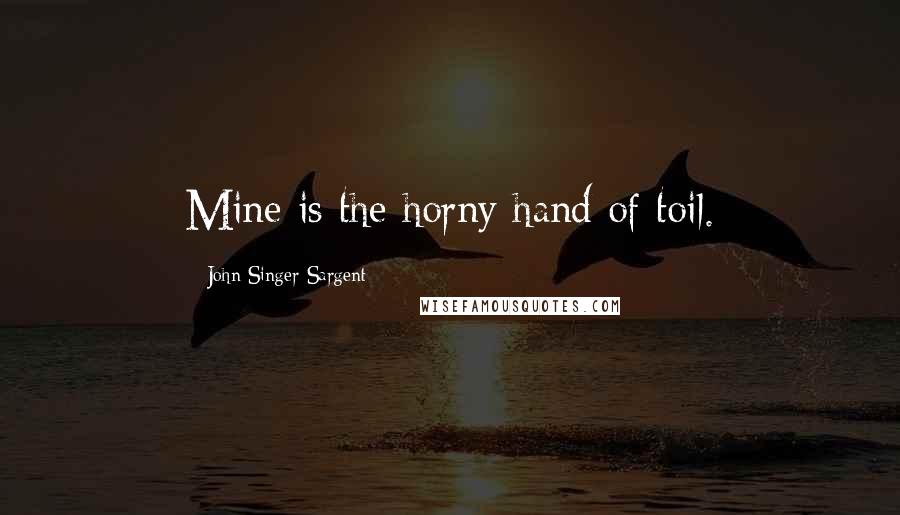 John Singer Sargent Quotes: Mine is the horny hand of toil.