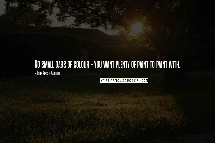 John Singer Sargent Quotes: No small dabs of colour - you want plenty of paint to paint with.