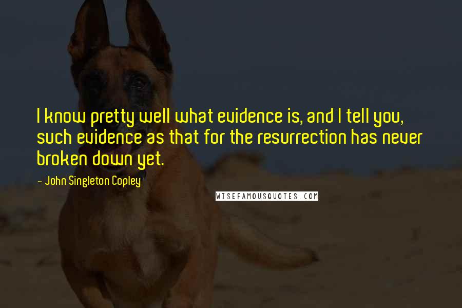 John Singleton Copley Quotes: I know pretty well what evidence is, and I tell you, such evidence as that for the resurrection has never broken down yet.