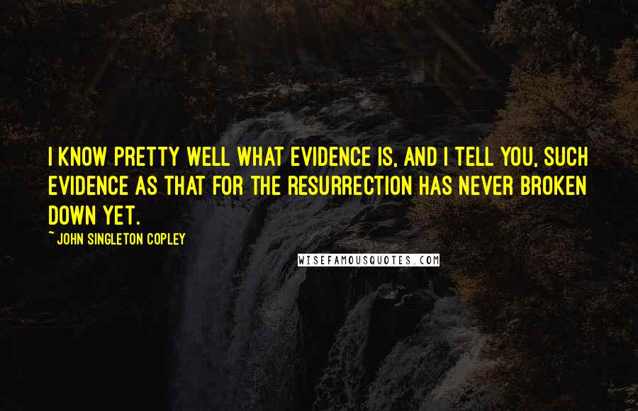 John Singleton Copley Quotes: I know pretty well what evidence is, and I tell you, such evidence as that for the resurrection has never broken down yet.
