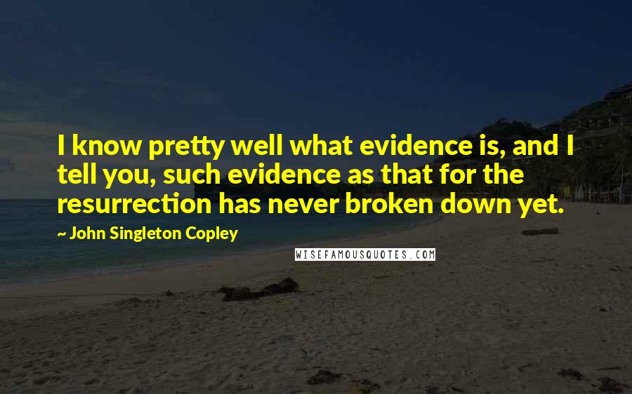 John Singleton Copley Quotes: I know pretty well what evidence is, and I tell you, such evidence as that for the resurrection has never broken down yet.