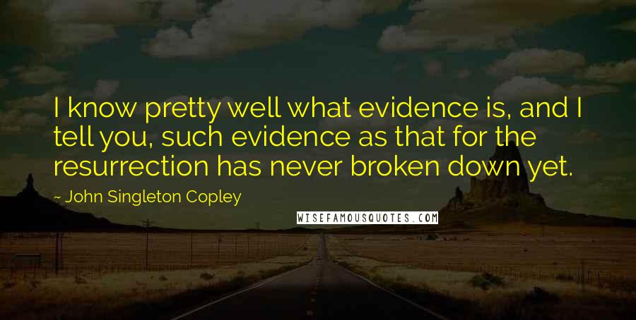 John Singleton Copley Quotes: I know pretty well what evidence is, and I tell you, such evidence as that for the resurrection has never broken down yet.