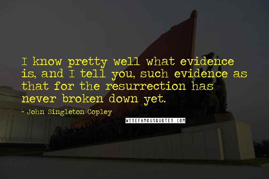 John Singleton Copley Quotes: I know pretty well what evidence is, and I tell you, such evidence as that for the resurrection has never broken down yet.