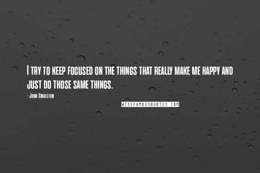 John Singleton Quotes: I try to keep focused on the things that really make me happy and just do those same things.