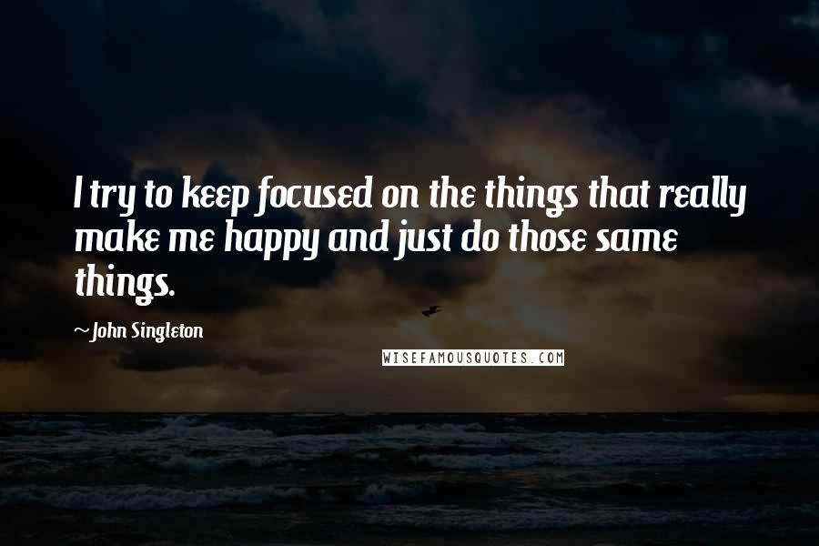 John Singleton Quotes: I try to keep focused on the things that really make me happy and just do those same things.