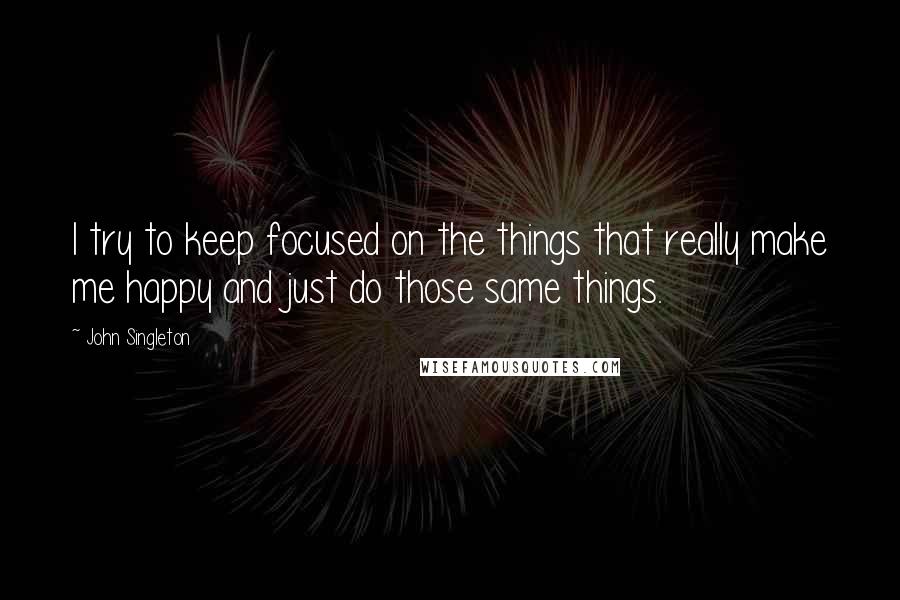 John Singleton Quotes: I try to keep focused on the things that really make me happy and just do those same things.