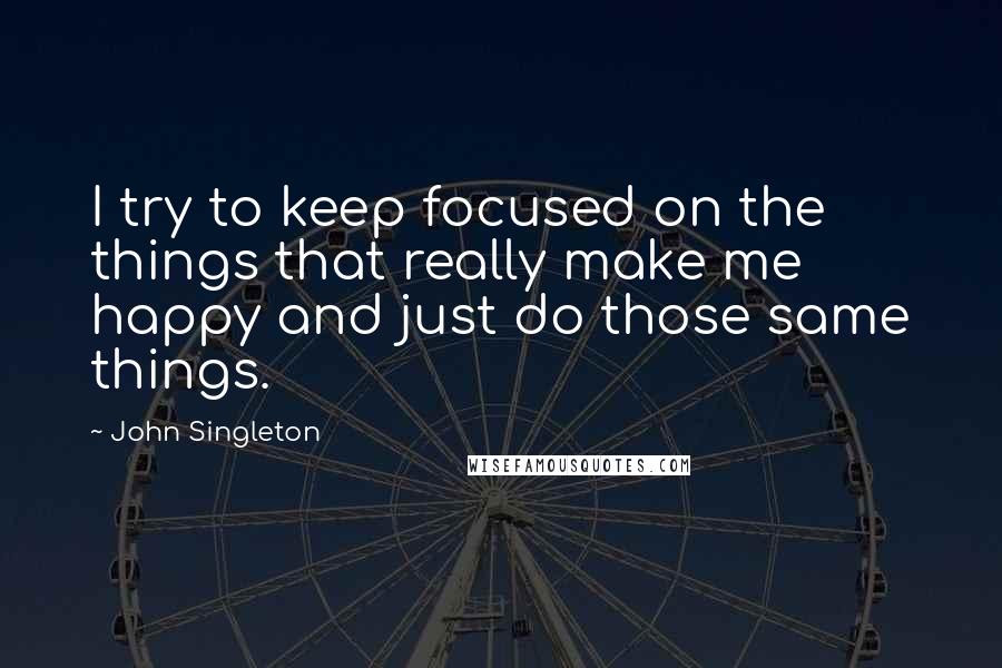 John Singleton Quotes: I try to keep focused on the things that really make me happy and just do those same things.