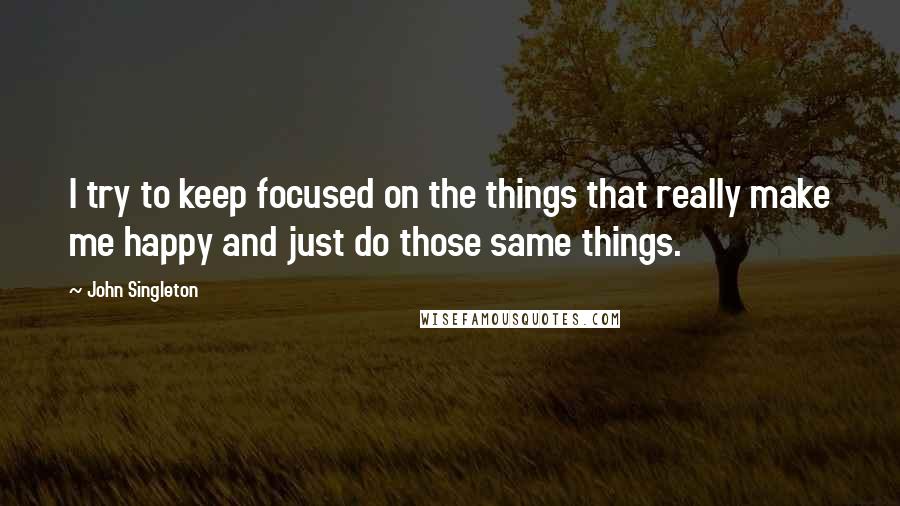 John Singleton Quotes: I try to keep focused on the things that really make me happy and just do those same things.